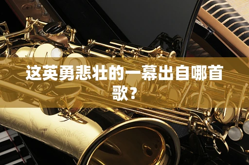 这英勇悲壮的一幕出自哪首歌？