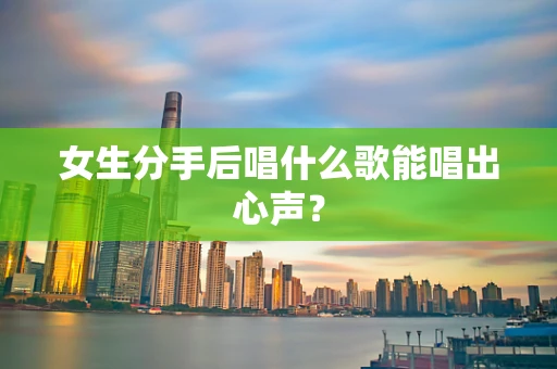 女生分手后唱什么歌能唱出心声？