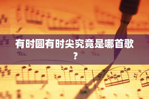有时圆有时尖究竟是哪首歌？