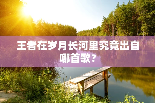 王者在岁月长河里究竟出自哪首歌？