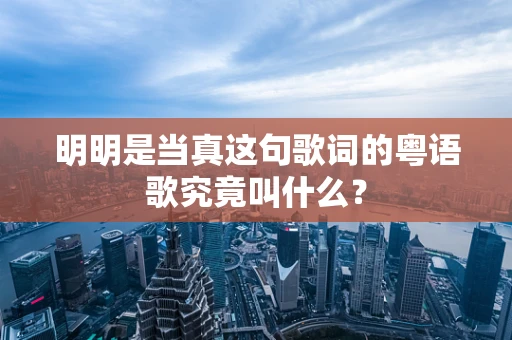 明明是当真这句歌词的粤语歌究竟叫什么？