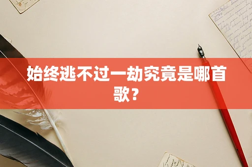 始终逃不过一劫究竟是哪首歌？