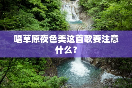 唱草原夜色美这首歌要注意什么？