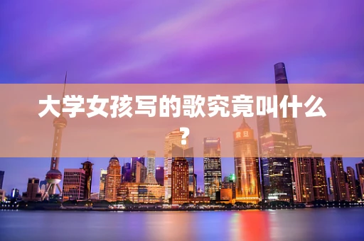 大学女孩写的歌究竟叫什么？