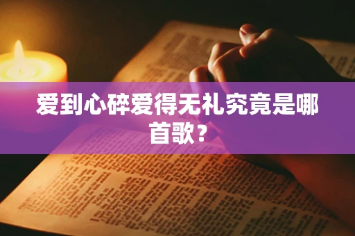 爱到心碎爱得无礼究竟是哪首歌？