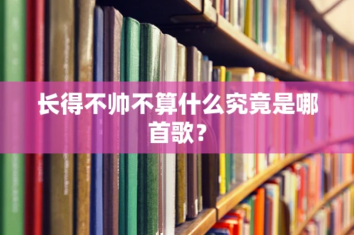 长得不帅不算什么究竟是哪首歌？