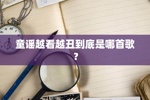 童谣越看越丑到底是哪首歌？