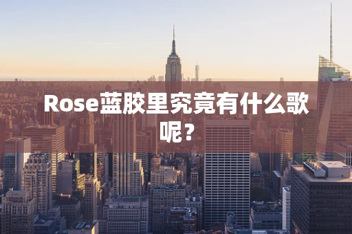 Rose蓝胶里究竟有什么歌呢？