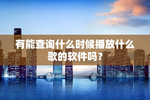 有能查询什么时候播放什么歌的软件吗？
