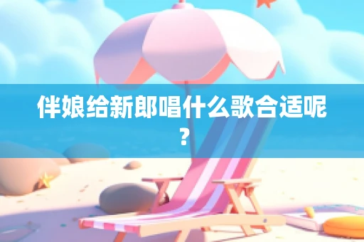 伴娘给新郎唱什么歌合适呢？