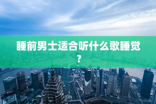 睡前男士适合听什么歌睡觉？