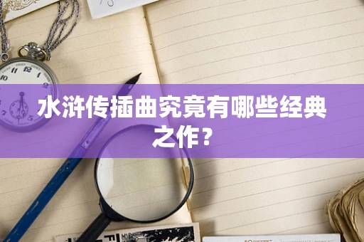 水浒传插曲究竟有哪些经典之作？