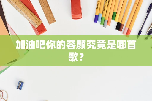 加油吧你的容颜究竟是哪首歌？