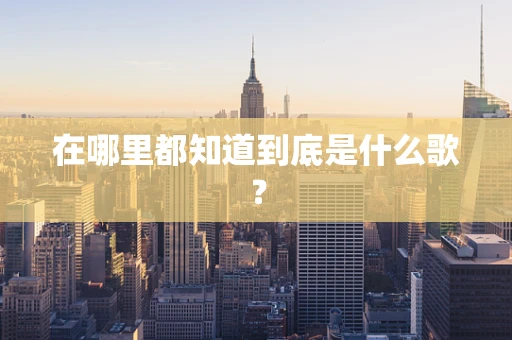 在哪里都知道到底是什么歌？