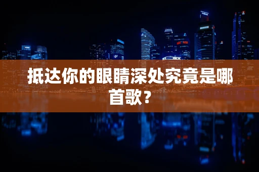 抵达你的眼睛深处究竟是哪首歌？