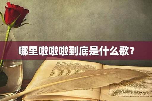 哪里啦啦啦到底是什么歌？
