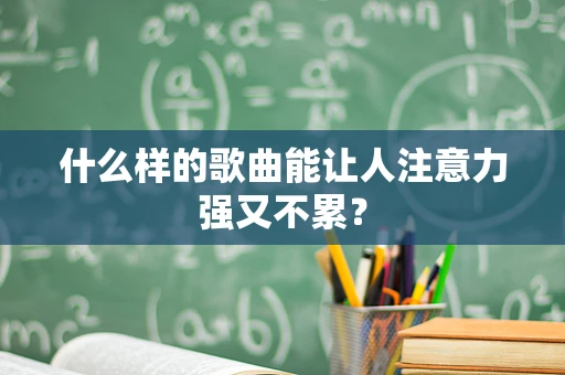 什么样的歌曲能让人注意力强又不累？