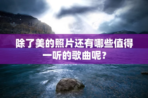 除了美的照片还有哪些值得一听的歌曲呢？