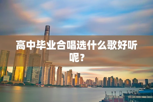 高中毕业合唱选什么歌好听呢？