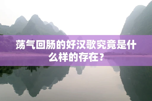 荡气回肠的好汉歌究竟是什么样的存在？