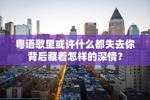 粤语歌里或许什么都失去你背后藏着怎样的深情？