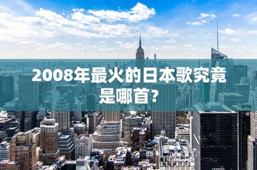 2008年最火的日本歌究竟是哪首？