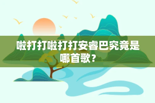 啦打打啦打打安睿巴究竟是哪首歌？