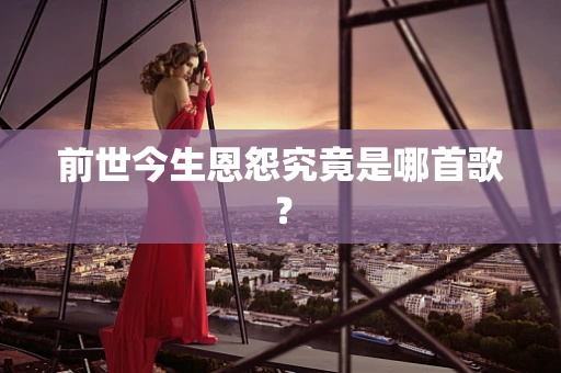 前世今生恩怨究竟是哪首歌？