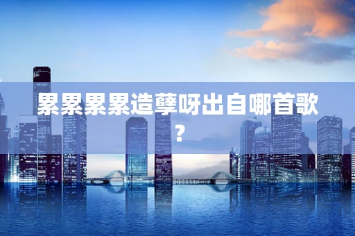 累累累累造孽呀出自哪首歌？