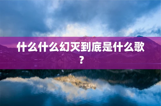 什么什么幻灭到底是什么歌？