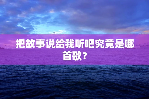 把故事说给我听吧究竟是哪首歌？