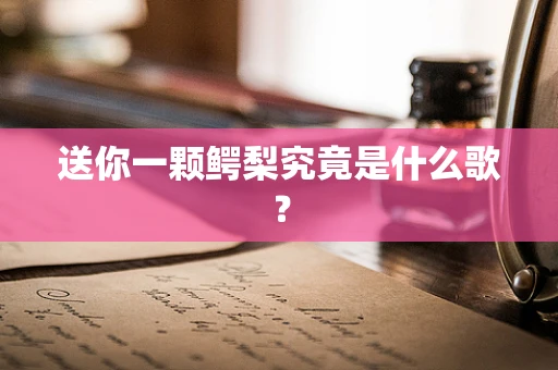 送你一颗鳄梨究竟是什么歌？