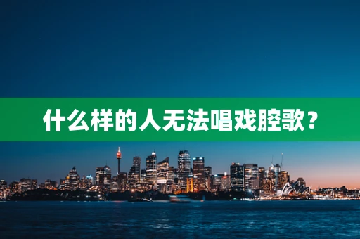 什么样的人无法唱戏腔歌？