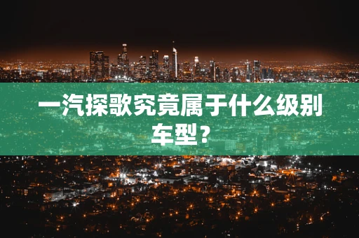 一汽探歌究竟属于什么级别车型？