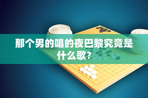 那个男的唱的夜巴黎究竟是什么歌？