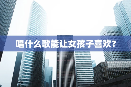 唱什么歌能让女孩子喜欢？