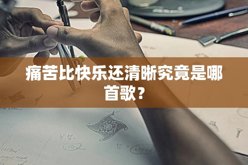 痛苦比快乐还清晰究竟是哪首歌？