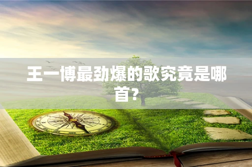 王一博最劲爆的歌究竟是哪首？