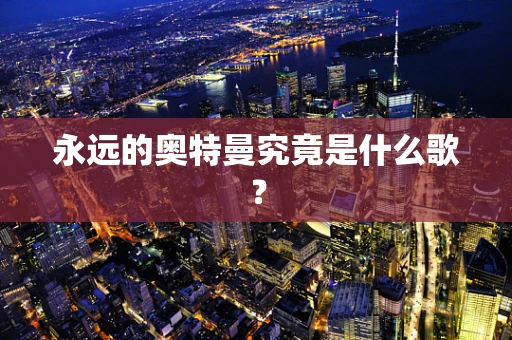 永远的奥特曼究竟是什么歌？