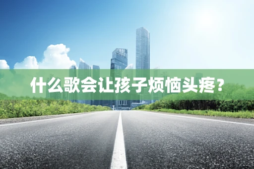 什么歌会让孩子烦恼头疼？