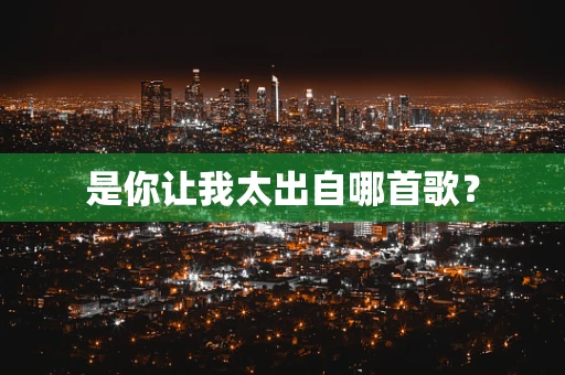 是你让我太出自哪首歌？