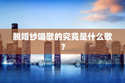 脱婚纱唱歌的究竟是什么歌？