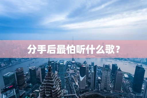 分手后最怕听什么歌？