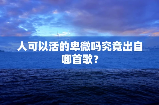 人可以活的卑微吗究竟出自哪首歌？