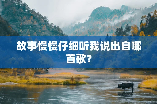 故事慢慢仔细听我说出自哪首歌？