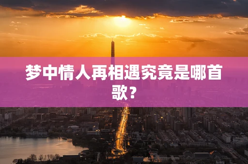 梦中情人再相遇究竟是哪首歌？