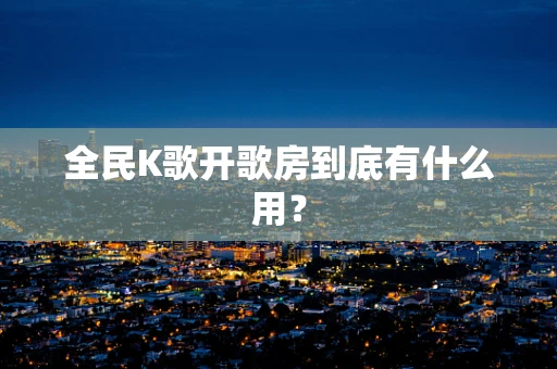 全民K歌开歌房到底有什么用？
