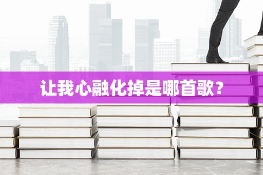 让我心融化掉是哪首歌？