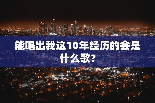 能唱出我这10年经历的会是什么歌？