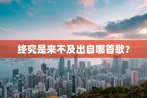 终究是来不及出自哪首歌？